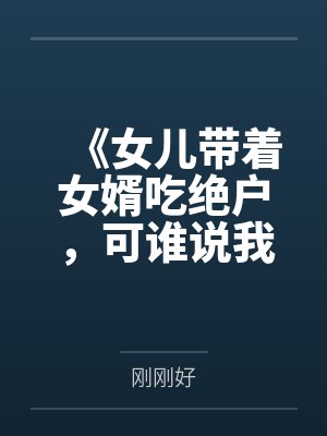 《女儿带着女婿吃绝户,可谁说我只有她一个孩子?》