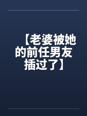 【老婆被她的前任男友插过了】