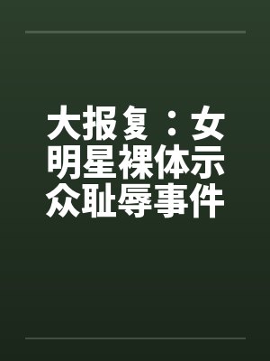大报复：女明星裸体示众耻辱事件