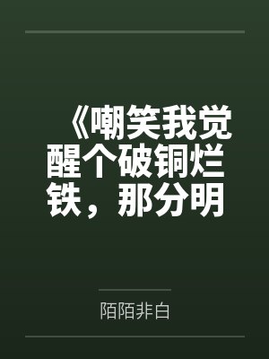 《嘲笑我觉醒个破铜烂铁,那分明是上古神器》