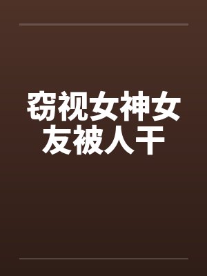 窃视女神女友被人干
