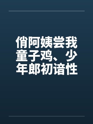 俏阿姨尝我童子鸡、少年郎初谙性滋味