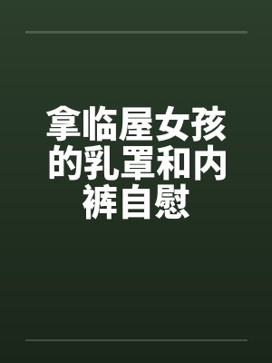 拿临屋女孩的乳罩和内裤自慰
