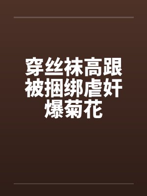 穿丝袜高跟被捆绑虐奸爆菊花