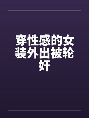 穿性感的女装外出被轮奸