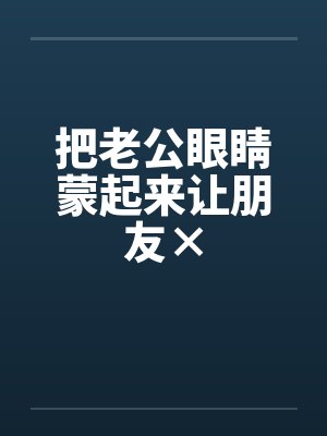 把老公眼睛蒙起来让朋友×