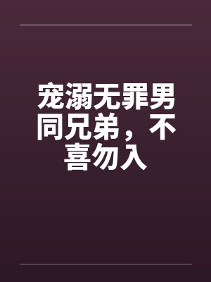 宠溺无罪男同兄弟，不喜勿入