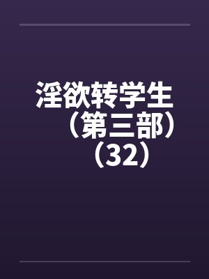淫欲转学生（第三部）（32）