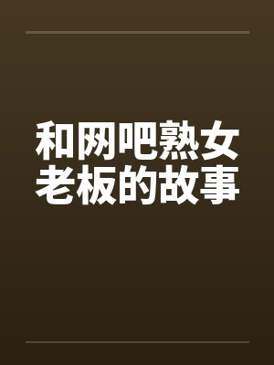 和网吧熟女老板的故事