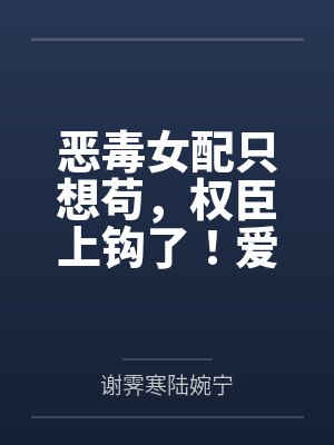 恶毒女配只想苟，权臣上钩了！爱疯了！