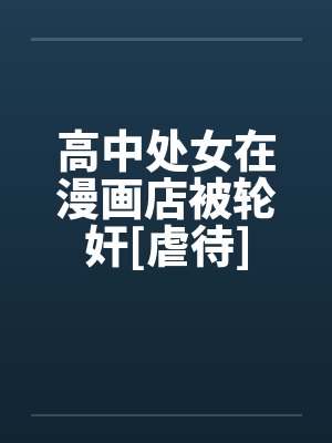 高中处女在漫画店被轮奸[虐待]