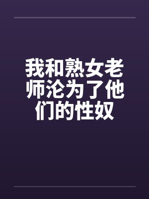 我和熟女老师沦为了他们的性奴