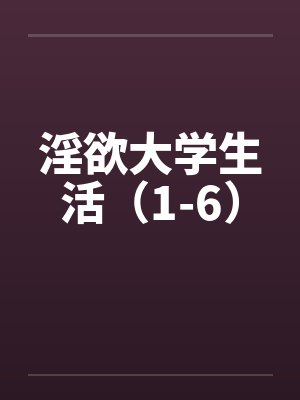 淫欲大学生活（1-6）