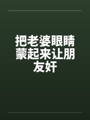 把老婆眼睛蒙起来让朋友奸