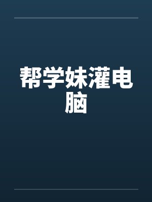 帮学妹灌电脑
