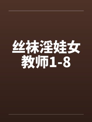 丝袜淫娃女教师1-8