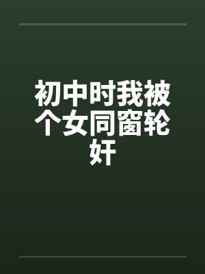 初中时我被个女同窗轮奸