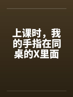 上课时，我的手指在同桌的X里面