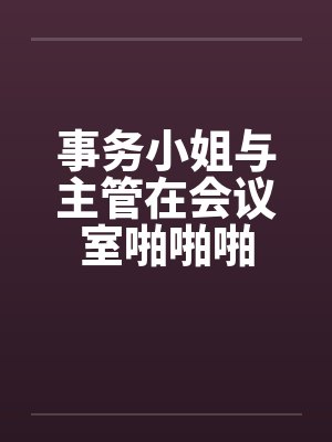 事务小姐与主管在会议室啪啪啪