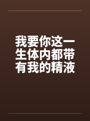 我要你这一生体内都带有我的精液
