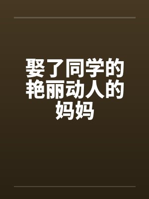 娶了同学的艳丽动人的妈妈