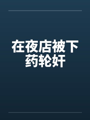 在夜店被下药轮奸