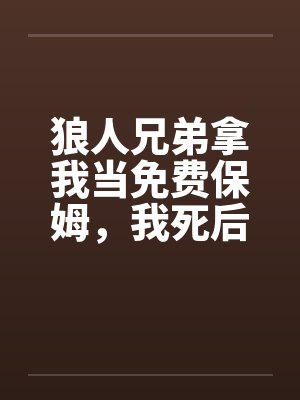 狼人兄弟拿我当免费保姆,我死后他们后悔了