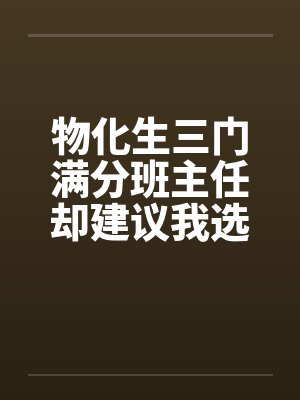 物化生三门满分班主任却建议我选文,一年后我六科全满分