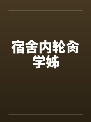 宿舍内轮肏学姊