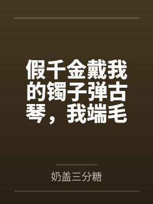 假千金戴我的镯子弹古琴,我端毛血旺砸了她的场子
