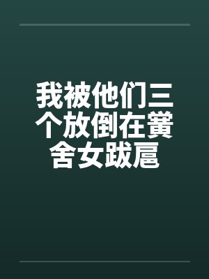 我被他们三个放倒在黉舍女跋扈
