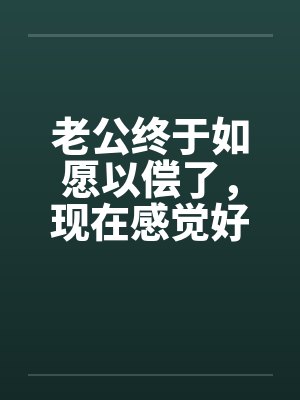 老公终于如愿以偿了,现在感觉好尴尬
