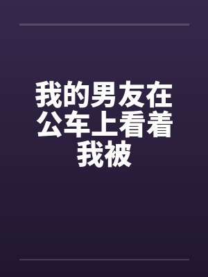 我的男友在公车上看着我被