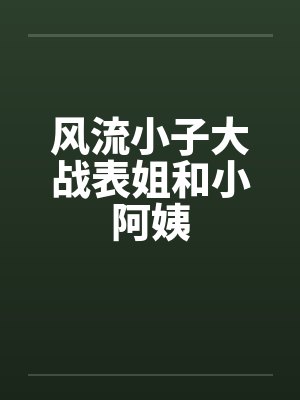 风流小子大战表姐和小阿姨
