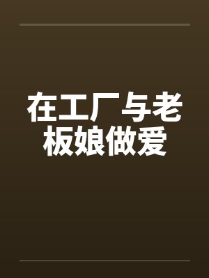 在工厂与老板娘做爱