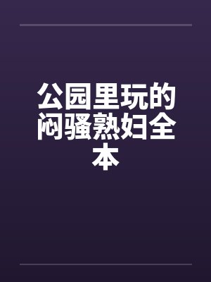 公园里玩的闷骚熟妇全本
