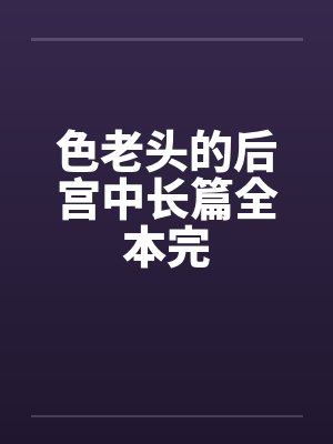 色老头的后宫中长篇全本完