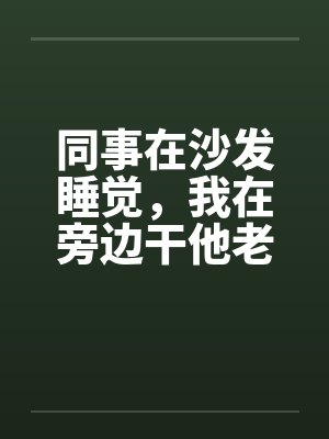 同事在沙发睡觉,我在旁边干他老婆