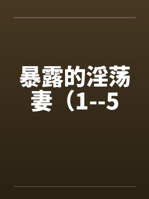 暴露的淫荡妻(1--5