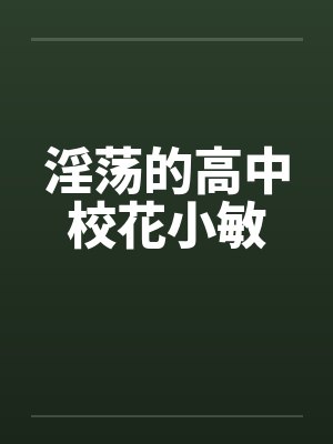 淫荡的高中校花小敏