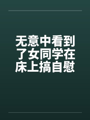 无意中看到了女同学在床上搞自慰