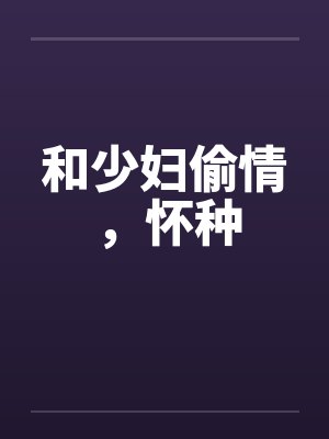 和少妇偷情,怀种