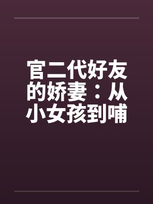 官二代好友的娇妻:从小女孩到哺乳的辣妈