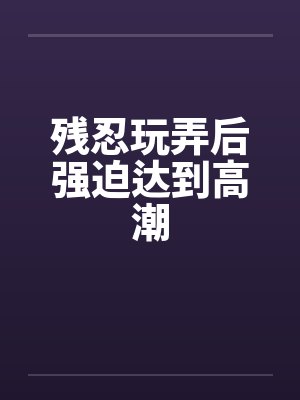 残忍玩弄后强迫达到高潮