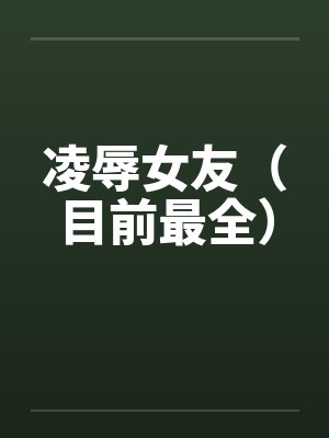 凌辱女友（目前最全）