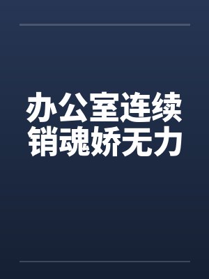 办公室连续销魂娇无力