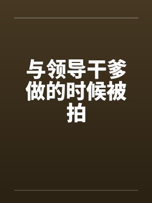 与领导干爹做的时候被拍