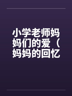 小学老师妈妈们的爱（妈妈的回忆）（两对的激情