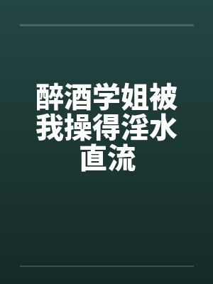 醉酒学姐被我操得淫水直流