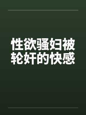 性欲骚妇被轮奸的快感